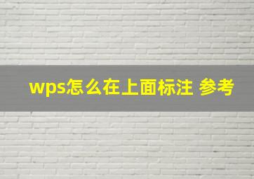 wps怎么在上面标注 参考